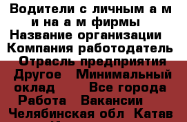 Водители с личным а/м и на а/м фирмы › Название организации ­ Компания-работодатель › Отрасль предприятия ­ Другое › Минимальный оклад ­ 1 - Все города Работа » Вакансии   . Челябинская обл.,Катав-Ивановск г.